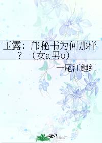 玉露：邝秘书为何那样？（女a男o）